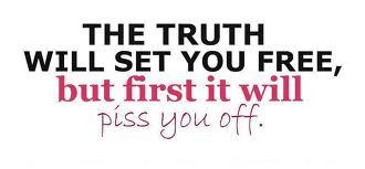 The truth will set you free but first it will piss you off